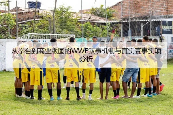 从拳台到商业版图的WWE叙事机制与真实赛事实项分析
